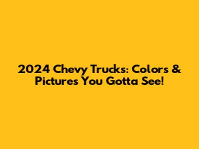 2024 Chevy Trucks: Colors & Pictures You Gotta See!