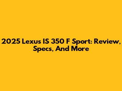 2025 Lexus IS 350 F Sport: Review, Specs, And More