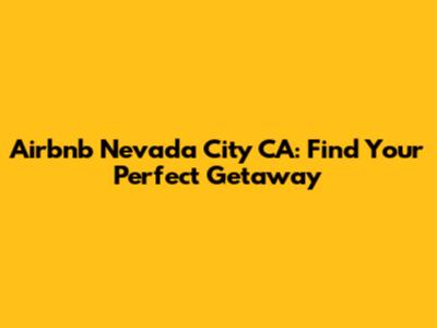 Airbnb Nevada City CA: Find Your Perfect Getaway