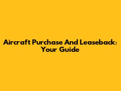 Aircraft Purchase And Leaseback: Your Guide