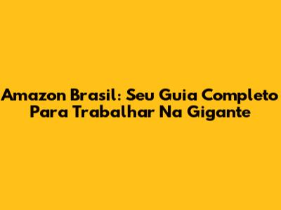 Amazon Brasil: Seu Guia Completo Para Trabalhar Na Gigante