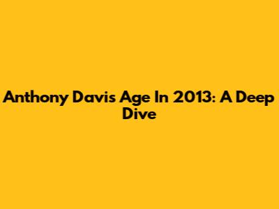 Anthony Davis' Age In 2013: A Deep Dive