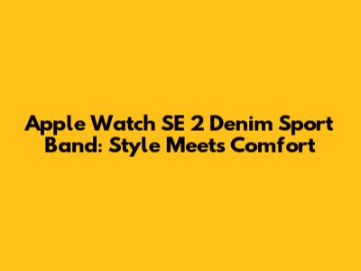 Apple Watch SE 2 Denim Sport Band: Style Meets Comfort