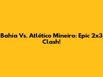 Bahia Vs. Atlético Mineiro: Epic 2x3 Clash!