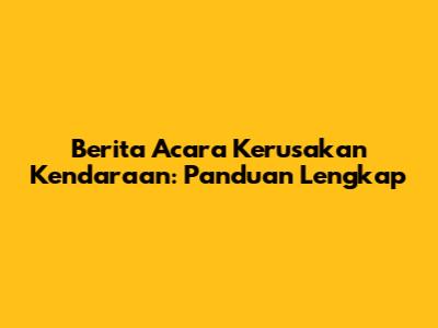 Berita Acara Kerusakan Kendaraan: Panduan Lengkap