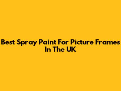 Best Spray Paint For Picture Frames In The UK