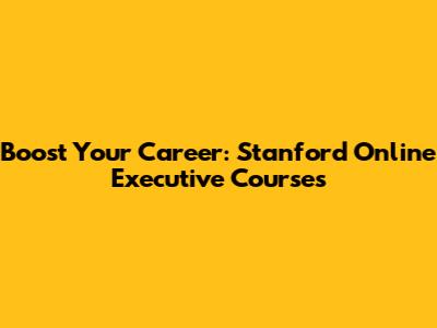 Boost Your Career: Stanford Online Executive Courses