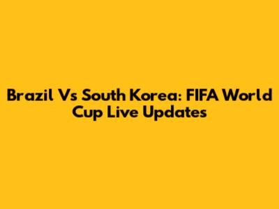 Brazil Vs South Korea: FIFA World Cup Live Updates