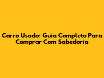 Carro Usado: Guia Completo Para Comprar Com Sabedoria