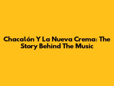 Chacalón Y La Nueva Crema: The Story Behind The Music