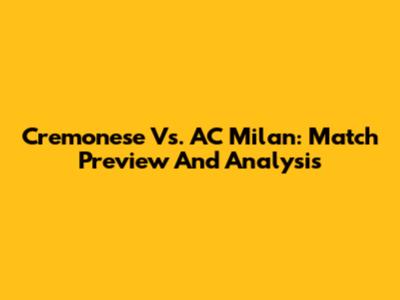 Cremonese Vs. AC Milan: Match Preview And Analysis