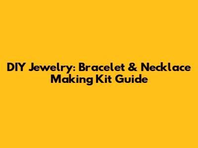 DIY Jewelry: Bracelet & Necklace Making Kit Guide