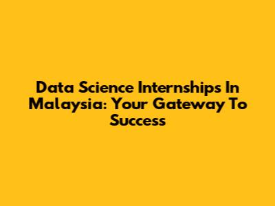 Data Science Internships In Malaysia: Your Gateway To Success