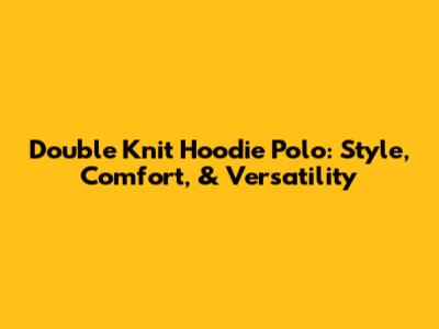 Double Knit Hoodie Polo: Style, Comfort, & Versatility