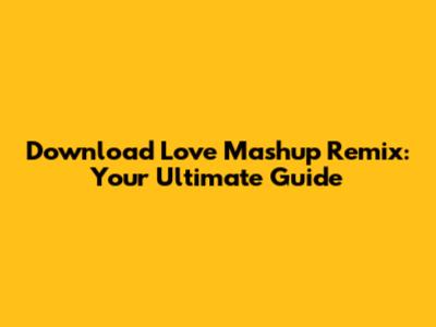 Download Love Mashup Remix: Your Ultimate Guide
