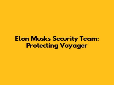 Elon Musk's Security Team: Protecting Voyager