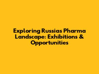 Exploring Russia's Pharma Landscape: Exhibitions & Opportunities