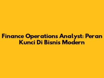 Finance Operations Analyst: Peran Kunci Di Bisnis Modern