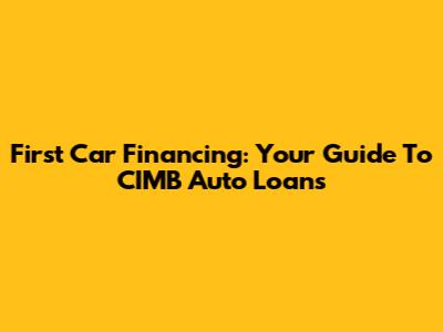 First Car Financing: Your Guide To CIMB Auto Loans