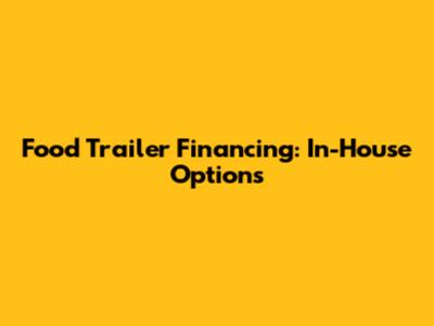 Food Trailer Financing: In-House Options