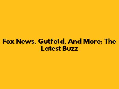 Fox News, Gutfeld, And More: The Latest Buzz