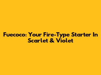 Fuecoco: Your Fire-Type Starter In Scarlet & Violet