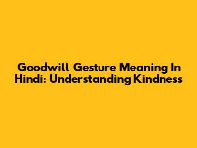 Goodwill Gesture Meaning In Hindi: Understanding Kindness