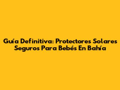Guía Definitiva: Protectores Solares Seguros Para Bebés En Bahía