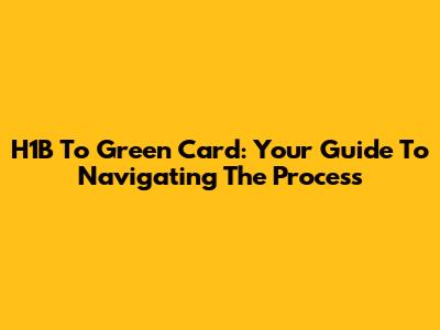 H1B To Green Card: Your Guide To Navigating The Process