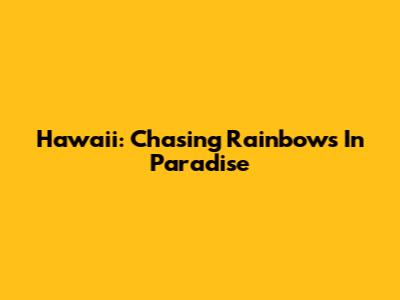 Hawaii: Chasing Rainbows In Paradise