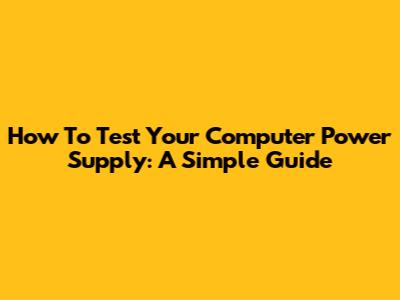 How To Test Your Computer Power Supply: A Simple Guide