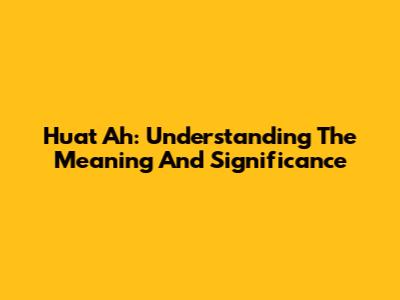 Huat Ah: Understanding The Meaning And Significance