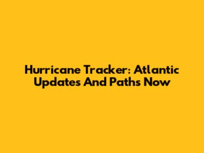 Hurricane Tracker: Atlantic Updates And Paths Now