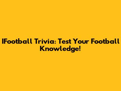 IFootball Trivia: Test Your Football Knowledge!