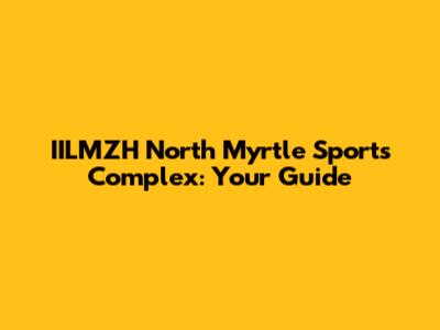 IILMZH North Myrtle Sports Complex: Your Guide