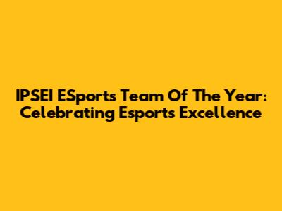 IPSEI ESports Team Of The Year: Celebrating Esports Excellence