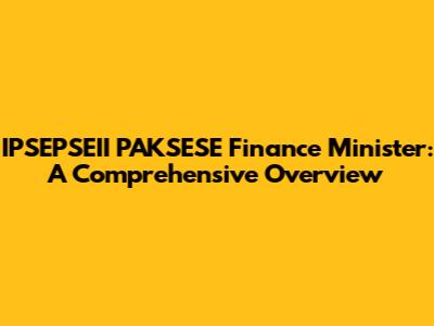 IPSEPSEII PAKSESE Finance Minister: A Comprehensive Overview