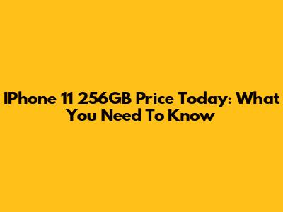 IPhone 11 256GB Price Today: What You Need To Know