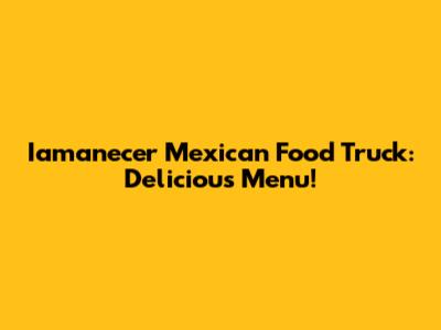 Iamanecer Mexican Food Truck: Delicious Menu!