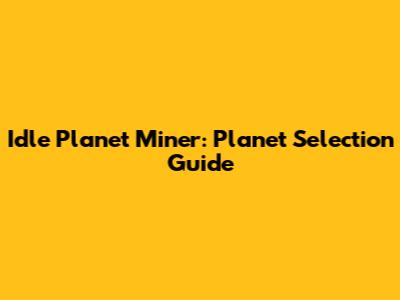 Idle Planet Miner: Planet Selection Guide