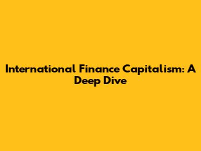 International Finance Capitalism: A Deep Dive