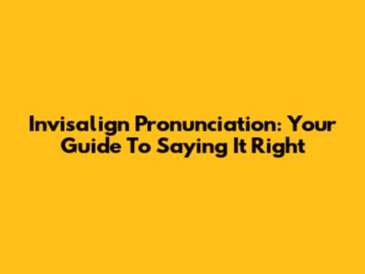 Invisalign Pronunciation: Your Guide To Saying It Right
