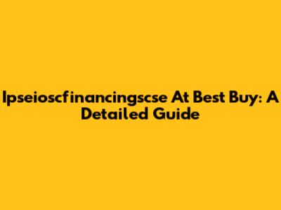 Ipseioscfinancingscse At Best Buy: A Detailed Guide