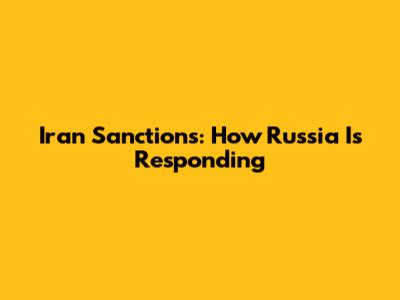 Iran Sanctions: How Russia Is Responding