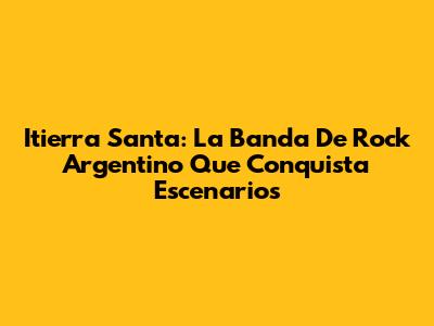 Itierra Santa: La Banda De Rock Argentino Que Conquista Escenarios