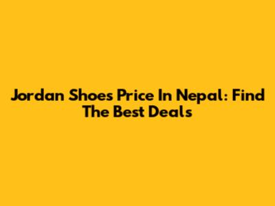 Jordan Shoes Price In Nepal: Find The Best Deals