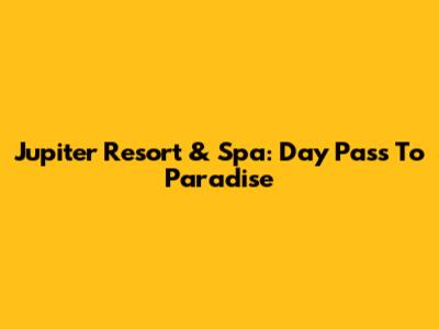 Jupiter Resort & Spa: Day Pass To Paradise