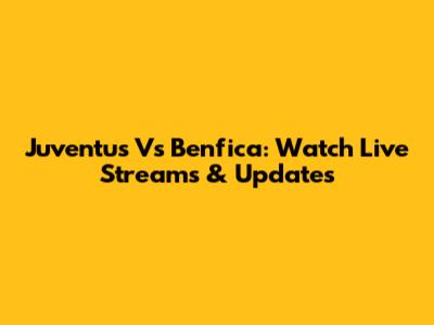 Juventus Vs Benfica: Watch Live Streams & Updates