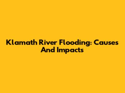 Klamath River Flooding: Causes And Impacts