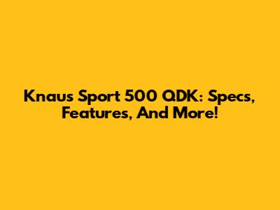 Knaus Sport 500 QDK: Specs, Features, And More!